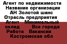 Агент по недвижимости › Название организации ­ АН Золотой шанс › Отрасль предприятия ­ Агент › Минимальный оклад ­ 1 - Все города Работа » Вакансии   . Костромская обл.